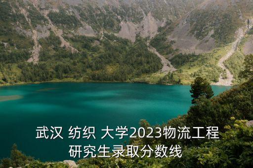  武漢 紡織 大學(xué)2023物流工程研究生錄取分?jǐn)?shù)線