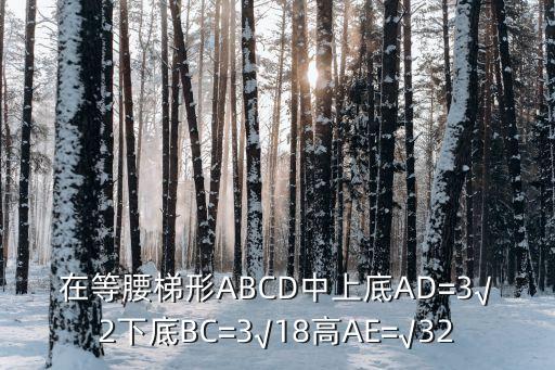 在等腰梯形ABCD中上底AD=3√2下底BC=3√18高AE=√32