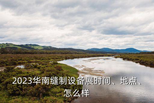 2023華南縫制設(shè)備展時(shí)間、地點(diǎn)、怎么樣
