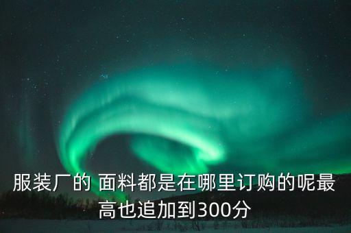 服裝廠的 面料都是在哪里訂購的呢最高也追加到300分
