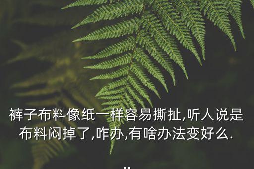 褲子布料像紙一樣容易撕扯,聽人說是布料悶掉了,咋辦,有啥辦法變好么...