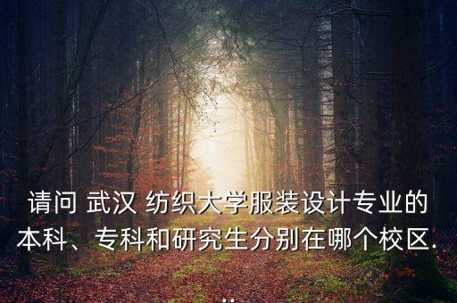 請問 武漢 紡織大學服裝設計專業(yè)的本科、專科和研究生分別在哪個校區(qū)...