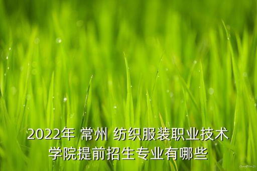 2022年 常州 紡織服裝職業(yè)技術(shù)學(xué)院提前招生專業(yè)有哪些