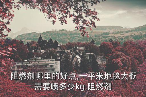  阻燃劑哪里的好點(diǎn),一平米地毯大概需要噴多少kg 阻燃劑
