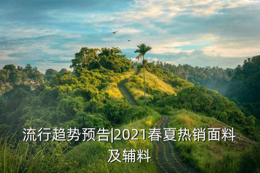 流行趨勢預告|2021春夏熱銷面料及輔料