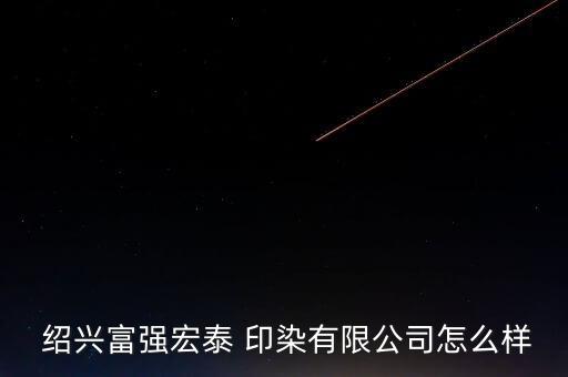  紹興富強(qiáng)宏泰 印染有限公司怎么樣