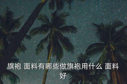 旗袍 面料有哪些做旗袍用什么 面料好