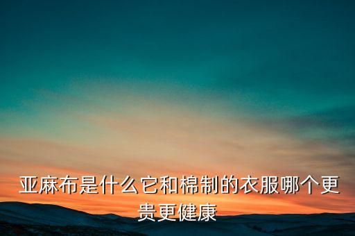  亞麻布是什么它和棉制的衣服哪個更貴更健康