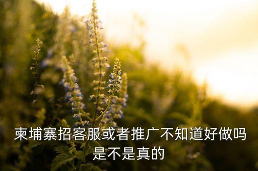  柬埔寨招客服或者推廣不知道好做嗎是不是真的