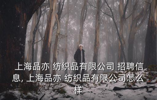  上海品亦 紡織品有限公司 招聘信息, 上海品亦 紡織品有限公司怎么樣