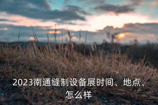 2023南通縫制設(shè)備展時(shí)間、地點(diǎn)、怎么樣