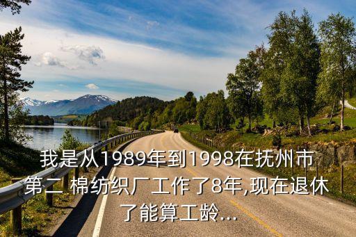 我是從1989年到1998在撫州市第二 棉紡織廠工作了8年,現(xiàn)在退休了能算工齡...