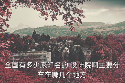 全國有多少家知名的 設(shè)計(jì)院啊主要分布在哪幾個(gè)地方