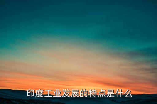  印度工業(yè)發(fā)展的特點是什么