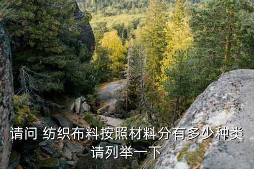 請(qǐng)問(wèn) 紡織布料按照材料分有多少種類請(qǐng)列舉一下