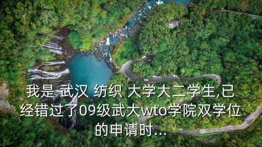 我是 武漢 紡織 大學(xué)大二學(xué)生,已經(jīng)錯(cuò)過(guò)了09級(jí)武大wto學(xué)院雙學(xué)位的申請(qǐng)時(shí)...