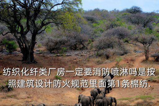 紡織化纖類廠房一定要消防噴淋嗎是按照建筑設(shè)計防火規(guī)范里面第1條棉紡...