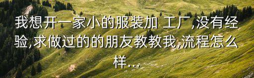 我想開一家小的服裝加 工廠,沒有經(jīng)驗,求做過的的朋友教教我,流程怎么樣...