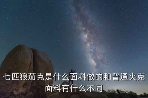 七匹狼茄克是什么面料做的和普通夾克面料有什么不同