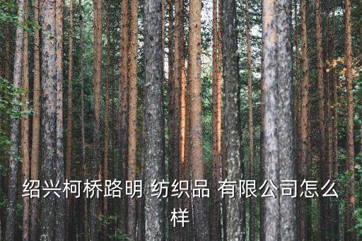 紹興柯橋路明 紡織品 有限公司怎么樣