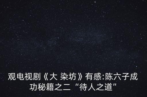 觀電視劇《大 染坊》有感:陳六子成功秘籍之二“待人之道”