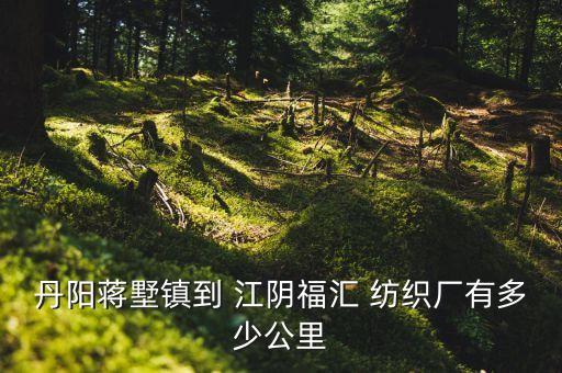 丹陽蔣墅鎮(zhèn)到 江陰福匯 紡織廠有多少公里