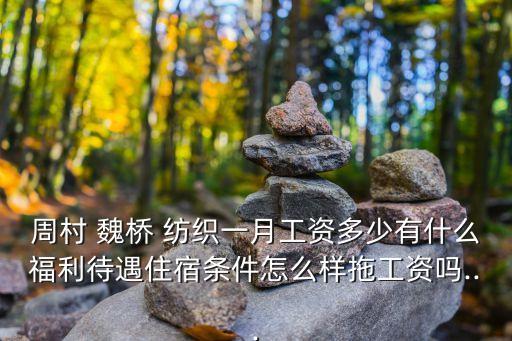 周村 魏橋 紡織一月工資多少有什么福利待遇住宿條件怎么樣拖工資嗎...