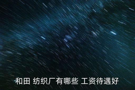 和田 紡織廠有哪些 工資待遇好