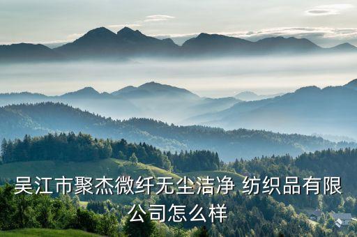 吳江市聚杰微纖無塵潔凈 紡織品有限公司怎么樣