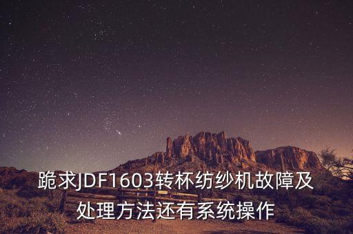 跪求JDF1603轉(zhuǎn)杯紡紗機(jī)故障及處理方法還有系統(tǒng)操作