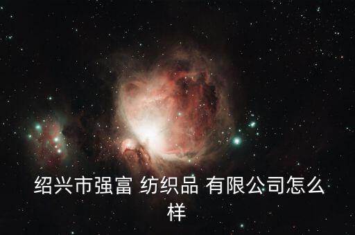  紹興市強(qiáng)富 紡織品 有限公司怎么樣