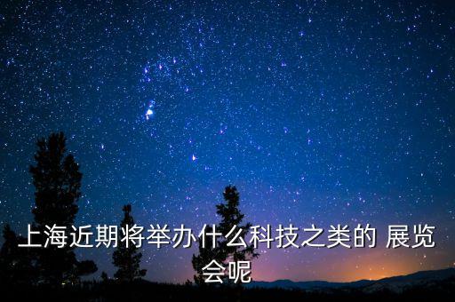 上海近期將舉辦什么科技之類的 展覽會呢