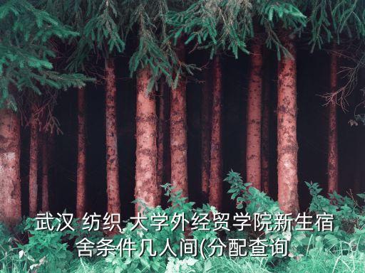  武漢 紡織 大學(xué)外經(jīng)貿(mào)學(xué)院新生宿舍條件幾人間(分配查詢