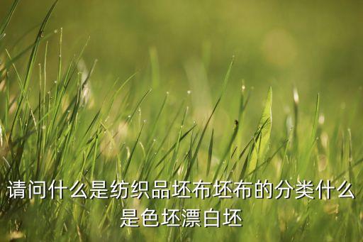 請(qǐng)問什么是紡織品坯布坯布的分類什么是色坯漂白坯