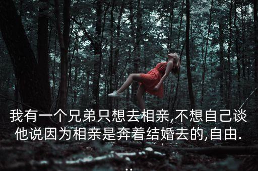 我有一個兄弟只想去相親,不想自己談他說因為相親是奔著結婚去的,自由...