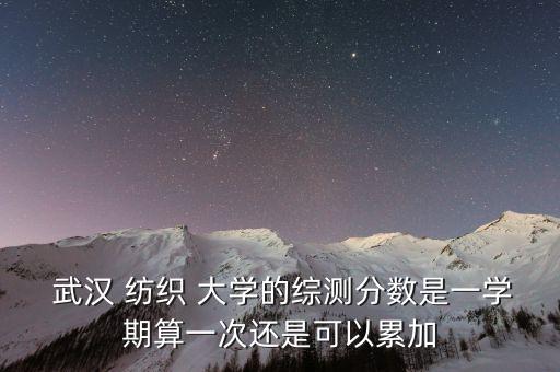  武漢 紡織 大學(xué)的綜測分?jǐn)?shù)是一學(xué)期算一次還是可以累加