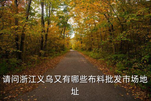 請問浙江義烏又有哪些布料批發(fā)市場地址