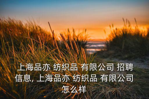  上海品亦 紡織品 有限公司 招聘信息, 上海品亦 紡織品 有限公司怎么樣