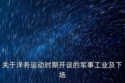 關(guān)于洋務(wù)運(yùn)動(dòng)時(shí)期開設(shè)的軍事工業(yè)及下場(chǎng)