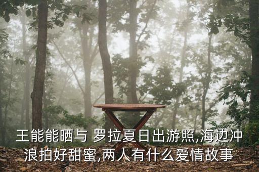 王能能曬與 羅拉夏日出游照,海邊沖浪拍好甜蜜,兩人有什么愛情故事