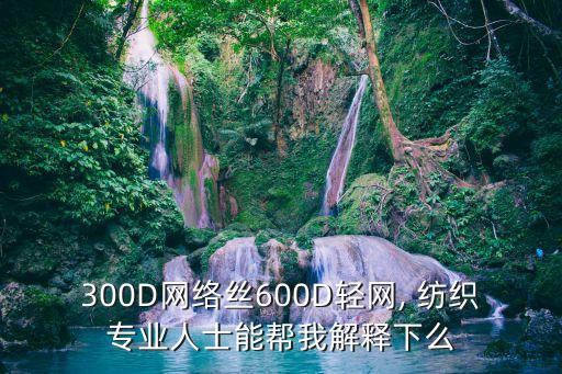 300D網(wǎng)絡絲600D輕網(wǎng), 紡織專業(yè)人士能幫我解釋下么