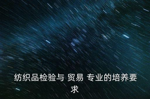 紡織品檢驗(yàn)與 貿(mào)易 專業(yè)的培養(yǎng)要求