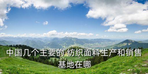 中國幾個(gè)主要的 紡織面料生產(chǎn)和銷售 基地在哪