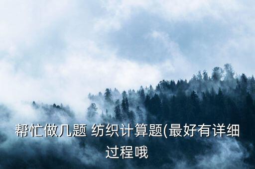 幫忙做幾題 紡織計算題(最好有詳細(xì)過程哦