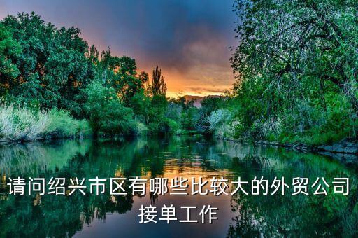 請(qǐng)問紹興市區(qū)有哪些比較大的外貿(mào)公司接單工作