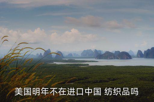 美國(guó)明年不在進(jìn)口中國(guó) 紡織品嗎