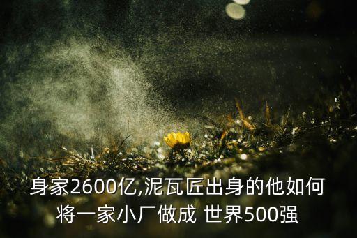 身家2600億,泥瓦匠出身的他如何將一家小廠做成 世界500強(qiáng)