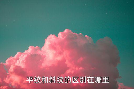  平紋和斜紋的區(qū)別在哪里