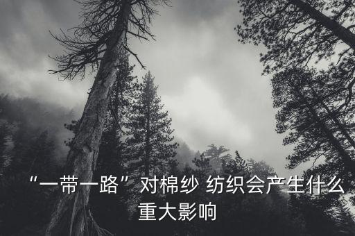 “一帶一路”對(duì)棉紗 紡織會(huì)產(chǎn)生什么重大影響