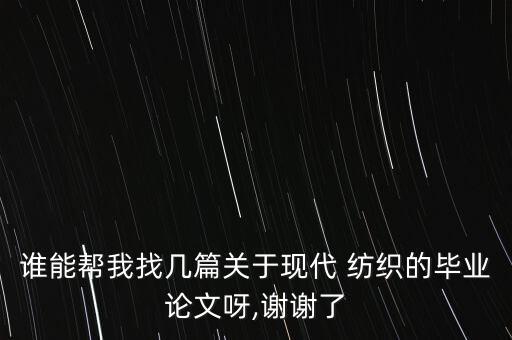 誰能幫我找?guī)灼P(guān)于現(xiàn)代 紡織的畢業(yè)論文呀,謝謝了